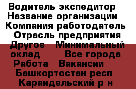 Водитель-экспедитор › Название организации ­ Компания-работодатель › Отрасль предприятия ­ Другое › Минимальный оклад ­ 1 - Все города Работа » Вакансии   . Башкортостан респ.,Караидельский р-н